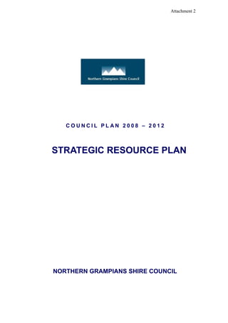 Attachment 2




   COUNCIL PLAN 2008 – 2012



STRATEGIC RESOURCE PLAN




NORTHERN GRAMPIANS SHIRE COUNCIL
 