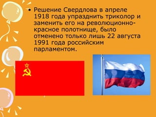 Решение Свердлова в апреле 1918 года упразднить триколор и заменить его на революционно-красное полотнище, было отменено только лишь 22 августа 1991 года российским парламентом. 