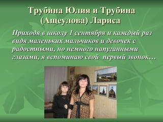 Трубина Юлия и Трубина (Ащеулова) Лариса  Приходя в школу 1 сентября и каждый раз видя маленьких мальчиков и девочек с радостными, но немного напуганными глазами, я вспоминаю свой  первый звонок… 