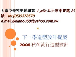 下一季造型設計提案 2008 秋冬流行造型設計 力蒂亞美容美髮學苑  Lydia 斗六市中正路 37 號  tel:(05)5378578   e.mail:lydiahou68@yahoo.com.tw 