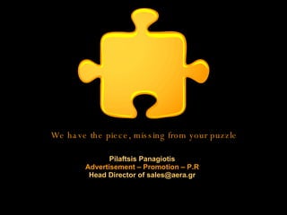 We have the piece, missing from your puzzle Pilaftsis Panagiotis Advertisement – Promotion – P.R Head Director of sales@aera.gr 