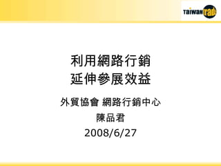 利用網路行銷 延伸參展效益 外貿協會 網路行銷中心 陳品君 2008/6/27 