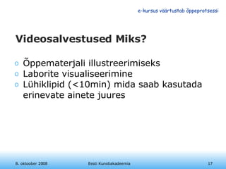 Videosalvestused Miks? Õppematerjali illustreerimiseks Laborite visualiseerimine Lühiklipid (<10min) mida saab kasutada erinevate ainete juures 8. oktoober 2008 Eesti Kunstiakadeemia 