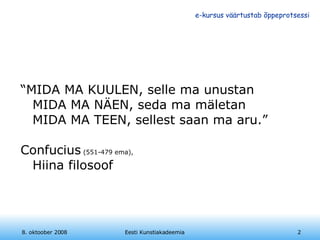“ MIDA MA KUULEN, selle ma unustan MIDA MA NÄEN, seda ma mäletan MIDA MA TEEN, sellest saan ma aru.” Confucius  (551-479 ema),   Hiina filosoof 8. oktoober 2008 Eesti Kunstiakadeemia 