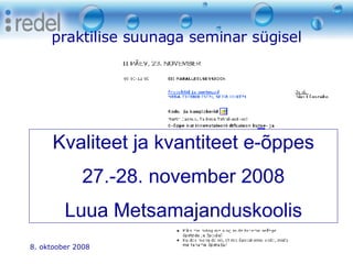 praktilise suunaga seminar sügisel 8. oktoober 2008 Eesti Kunstiakadeemia Kvaliteet ja kvantiteet e-õppes 27.-28. november 2008 Luua Metsamajanduskoolis 