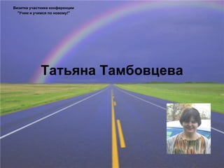 Татьяна Тамбовцева Визитка участника конференции &quot;Учим и учимся по новому!&quot; 