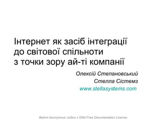 Інтернет як засіб інтеграції  до світової спільноти  з точки зору ай-ті компанії Олексій Степановський Стелла Сістемз www.stellasystems.com   Вміст доступний згідно з GNU Free Documentation License. 