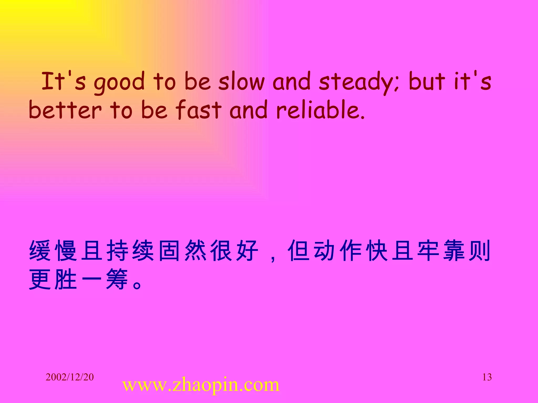 It's good to be slow and steady; but it's better to be fast and reliable. 缓慢且持续固然很好，但动作快且牢靠则更胜一筹。   www.zhaopin.com 