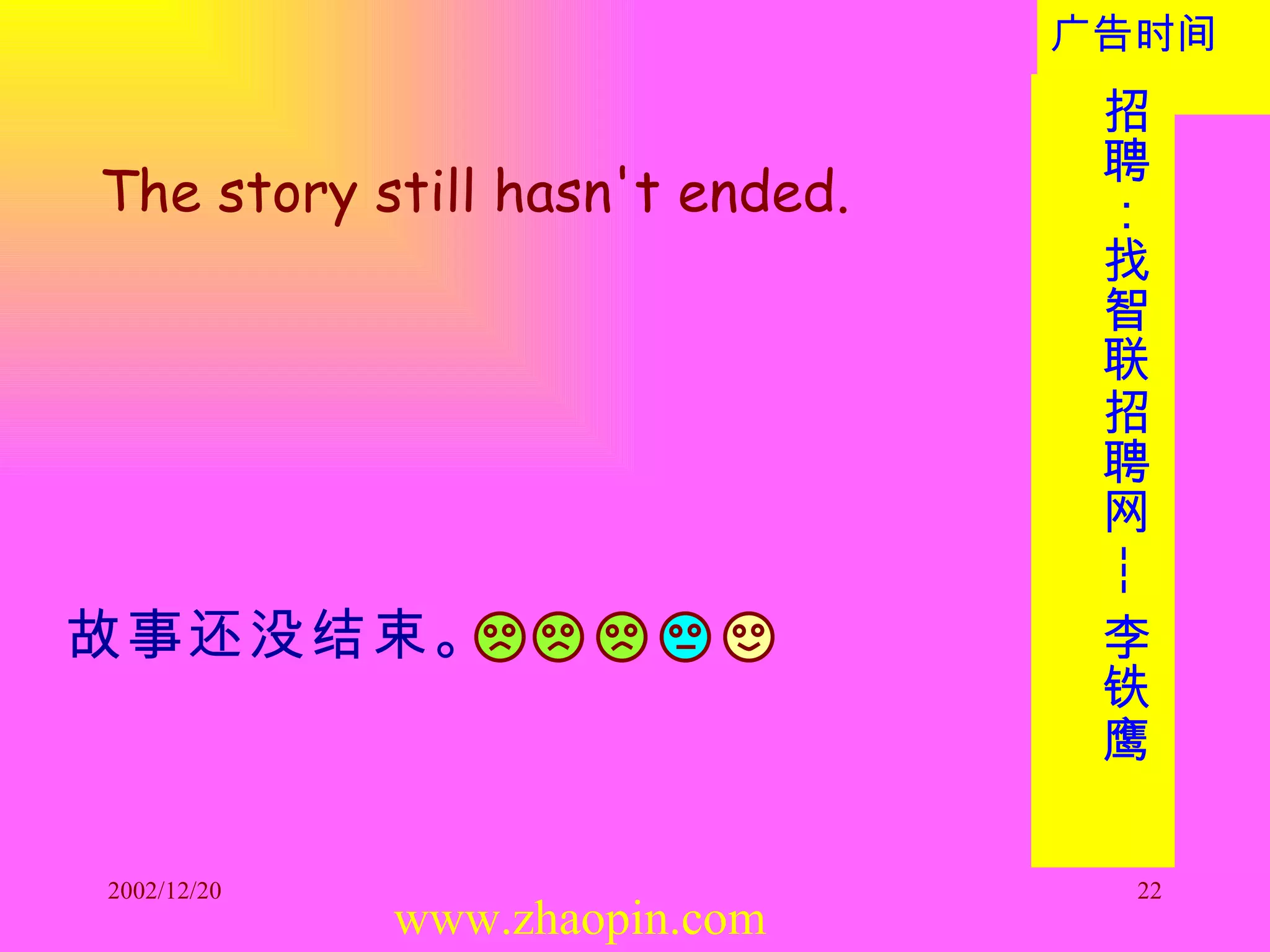 The story still hasn't ended. 故事还没结束。   www.zhaopin.com 广告时间： 招聘：找智联招聘网 --- 李铁鹰  