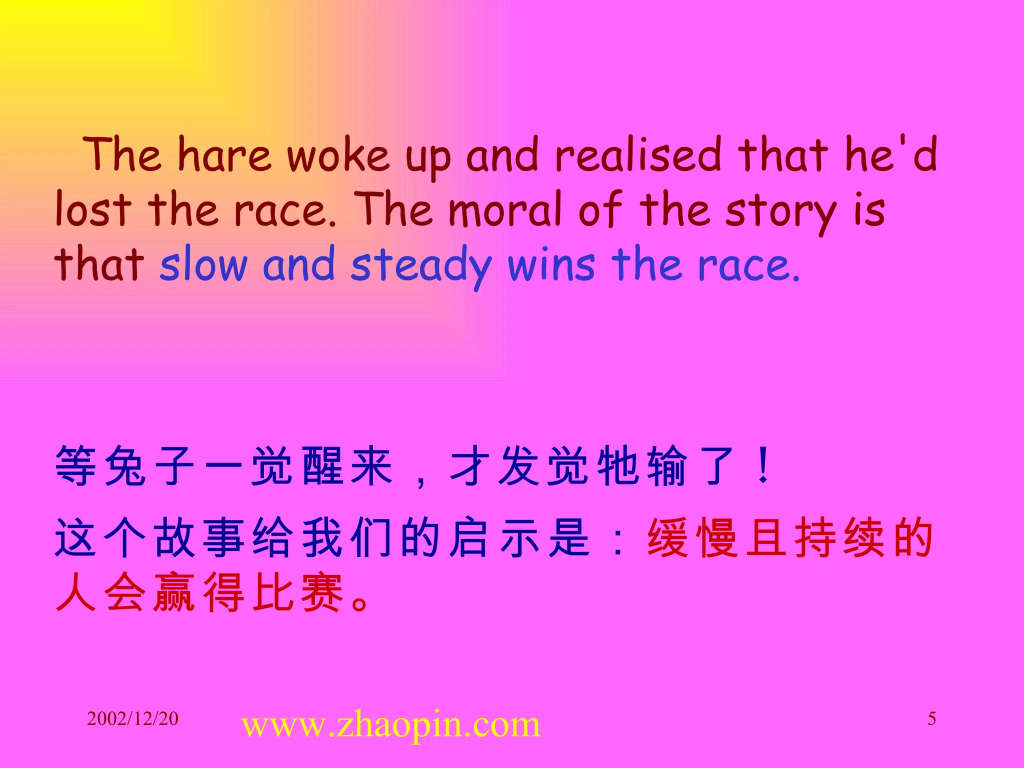 The hare woke up and realised that he'd lost the race. The moral of the story is that  slow and steady wins the race. 等兔子一觉醒来，才发觉牠输了 ! 这个故事给我们的启示是： 缓慢且持续的人会赢得比赛。   www.zhaopin.com 