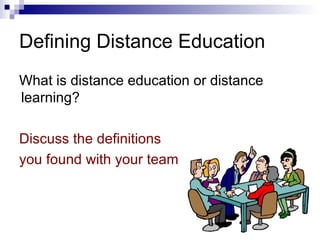 Defining Distance Education What is distance education or distance learning? Discuss the definitions you found with your team 