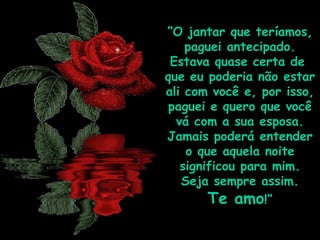 ” O jantar que teríamos, paguei antecipado. Estava quase certa de  que eu poderia não estar ali com você e, por isso, paguei e quero que você vá com a sua esposa. Jamais poderá entender o que aquela noite significou para mim. Seja sempre assim.  Te amo !” 