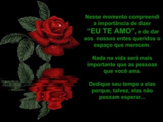 Nesse momento compreendi a importância de dizer “ EU TE AMO”,  e de dar aos  nossos entes queridos o espaço que merecem. Nada na vida será mais importante que as pessoas que você ama. Dedique seu tempo a elas porque, talvez, elas não possam esperar... 