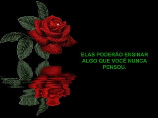 ELAS PODERÃO ENSINAR ALGO QUE VOCÊ NUNCA PENSOU. 