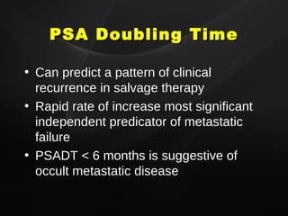 PSA Doubling Time Can predict a pattern of clinical recurrence in salvage therapy Rapid rate of increase most significant independent predicator of metastatic failure PSADT < 6 months is suggestive of occult metastatic disease 