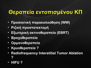 Θεραπεία εντοπισμένου ΚΠ Προσεκτική παρακολούθηση  (WW) Ριζική προστατεκτομή Εξωτερική ακτινοθεραπεία ( EBRT) Βραχυθεραπεία Ορμονοθεραπεία   Κρυοθεραπεία ? Radiofrequency Interstitial Tumor Ablation ? HIFU ?  