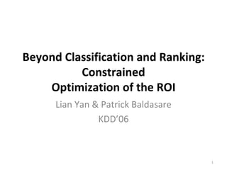 Beyond Classification and Ranking: Constrained Optimization of the ROI Lian Yan & Patrick Baldasare KDD’06 