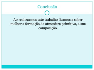 Conclusão Ao realizarmos este trabalho ficamos a saber melhor a formação da atmosfera primitiva, a sua composição. 