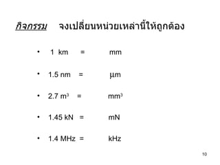 กิจกรรม   จงเปลี่ยนหน่วยเหล่านี้ให้ถูกต้อง 1  km  =  mm 1.5 nm  =   m 2.7 m 3  =  mm 3   1.45 kN  =  mN 1.4 MHz  =  kHz 