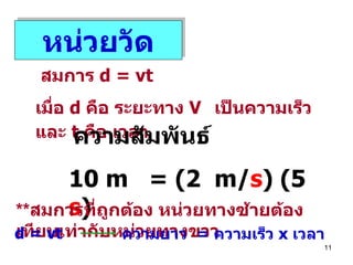หน่วยวัด สมการ  d = vt  เมื่อ   d  คือ ระยะทาง  V   เป็นความเร็ว และ   t   คือ เวลา ความสัมพันธ์ 10 m  = (2  m/ s ) (5  s ) ** สมการที่ถูกต้อง หน่วยทางซ้ายต้องเทียบเท่ากับหน่วยทางขวา d = vt ความยาว  =  ความเร็ว  x   เวลา 