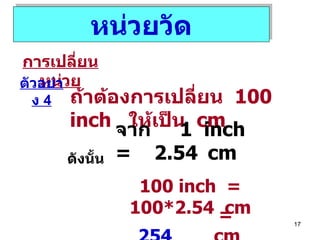 หน่วยวัด การเปลี่ยนหน่วย ตัวอย่าง  4 ถ้าต้องการเปลี่ยน  100 inch  ให้เป็น  cm จาก  1  inch  =  2.54   cm ดังนั้น 100 inch  = 100*2.54  cm =  254   cm 