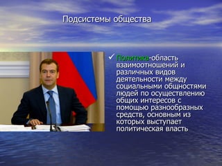 Подсистемы общества   Политика -область взаимоотношений и различных видов деятельности между социальными общностями людей по осуществлению общих интересов с помощью разнообразных средств, основным из которых выступает политическая власть 