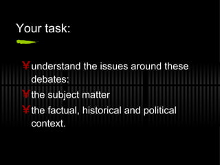 Your task: understand the issues around these debates: the subject matter the factual, historical and political context. 