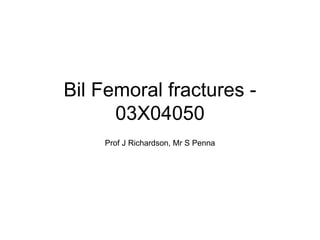 Bil Femoral fractures - 03X04050 Prof J Richardson, Mr S Penna 