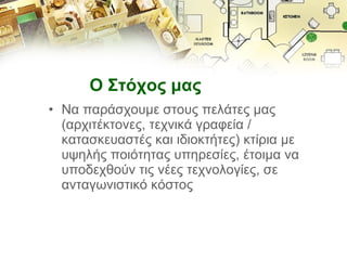 Ο Στόχος μας Να παράσχουμε στους πελάτες μας (αρχιτέκτονες, τεχνικά γραφεία / κατασκευαστές και ιδιοκτήτες) κτίρια με υψηλής ποιότητας υπηρεσίες, έτοιμα να υποδεχθούν τις νέες τεχνολογίες, σε ανταγωνιστικό κόστος 