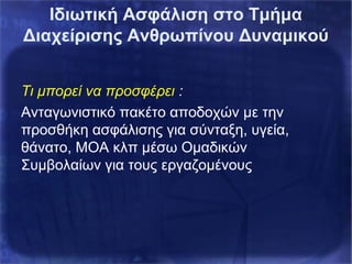 Ιδιωτική Ασφάλιση στο Τμήμα
Διαχείρισης Ανθρωπίνου Δυναμικού
Τι μπορεί να προσφέρει :
Ανταγωνιστικό πακέτο αποδοχών με την
προσθήκη ασφάλισης για σύνταξη, υγεία,
θάνατο, ΜΟΑ κλπ μέσω Ομαδικών
Συμβολαίων για τους εργαζομένους
 