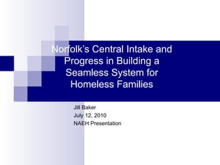 Norfolk’s Central Intake and Progress in Building a Seamless System for Homeless Families Jill Baker July 12, 2010 NAEH Presentation 