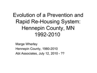 Evolution of a Prevention and Rapid Re-Housing System: Hennepin County, MN 1992-2010  Marge Wherley Hennepin County, 1980-2010 Abt Associates, July 12, 2010 - ??  