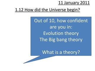 11 January 2011
1.12 How did the Universe begin?

         Out of 10, how confident
                are you in:
             Evolution theory
           The Big bang theory

             What is a theory?
 