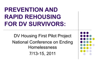 PREVENTION AND RAPID REHOUSING FOR DV SURVIVORS: DV Housing First Pilot Project National Conference on Ending Homelessness 7/13-15, 2011 