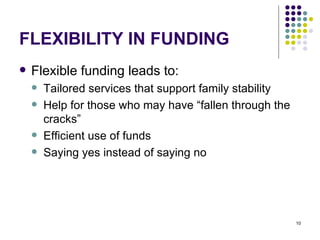 FLEXIBILITY IN FUNDING Flexible funding leads to: Tailored services that support family stability Help for those who may have “fallen through the cracks”  Efficient use of funds Saying yes instead of saying no 