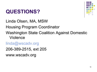QUESTIONS? Linda Olsen, MA, MSW Housing Program Coordinator Washington State Coalition Against Domestic Violence [email_address] 206-389-2515, ext 205 www.wscadv.org 