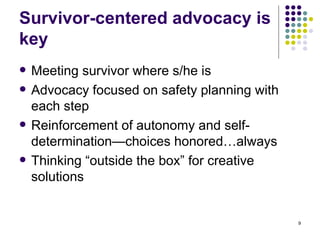 Survivor-centered advocacy is key Meeting survivor where s/he is Advocacy focused on safety planning with each step Reinforcement of autonomy and self-determination—choices honored…always Thinking “outside the box” for creative solutions 