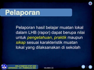 Pelaporan hasil belajar muatan lokal dalam LHB (rapor) dapat berupa nilai untuk  pengetahuan ,   praktik  maupun  sikap  sesuai karakteristik muatan lokal yang dilaksanakan di sekolah 