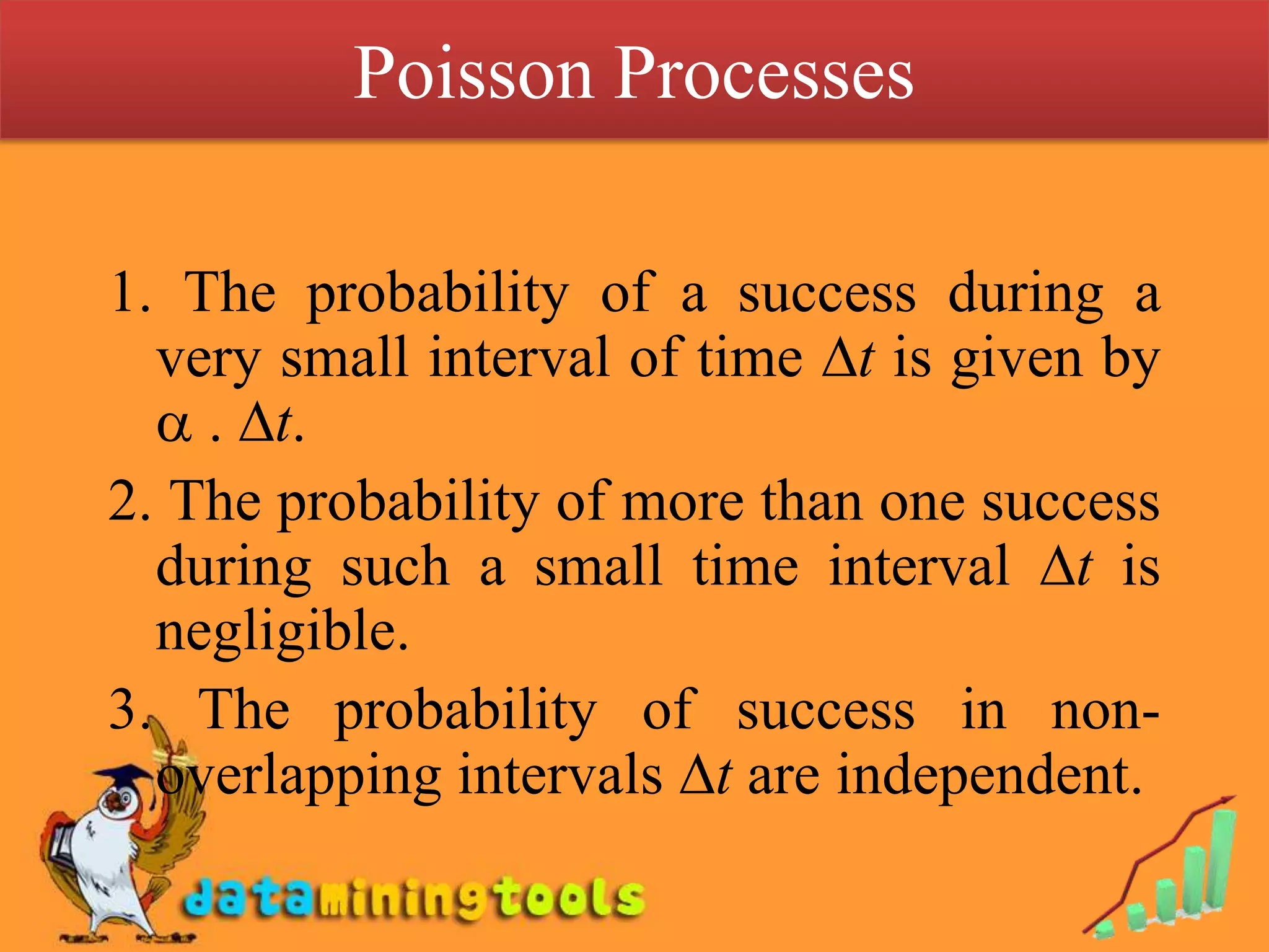Poisson Processes 1. The probability of a success during a very small interval of time t is given by  . t.2. The probability of more than one success during such a small time interval t is negligible.3. The probability of success in non-overlapping intervals t are independent.