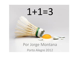 1+1=3

Por Jorge Montana
  Porto Alegre 2012
 