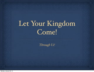 Let Your Kingdom
                               Come!
                              Through Us!




Monday, January 28, 13
 