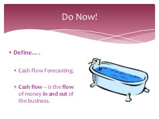 Do Now!


Define….

 Cash Flow Forecasting.

 Cash flow – is the flow
 of money in and out of
 the business.
 