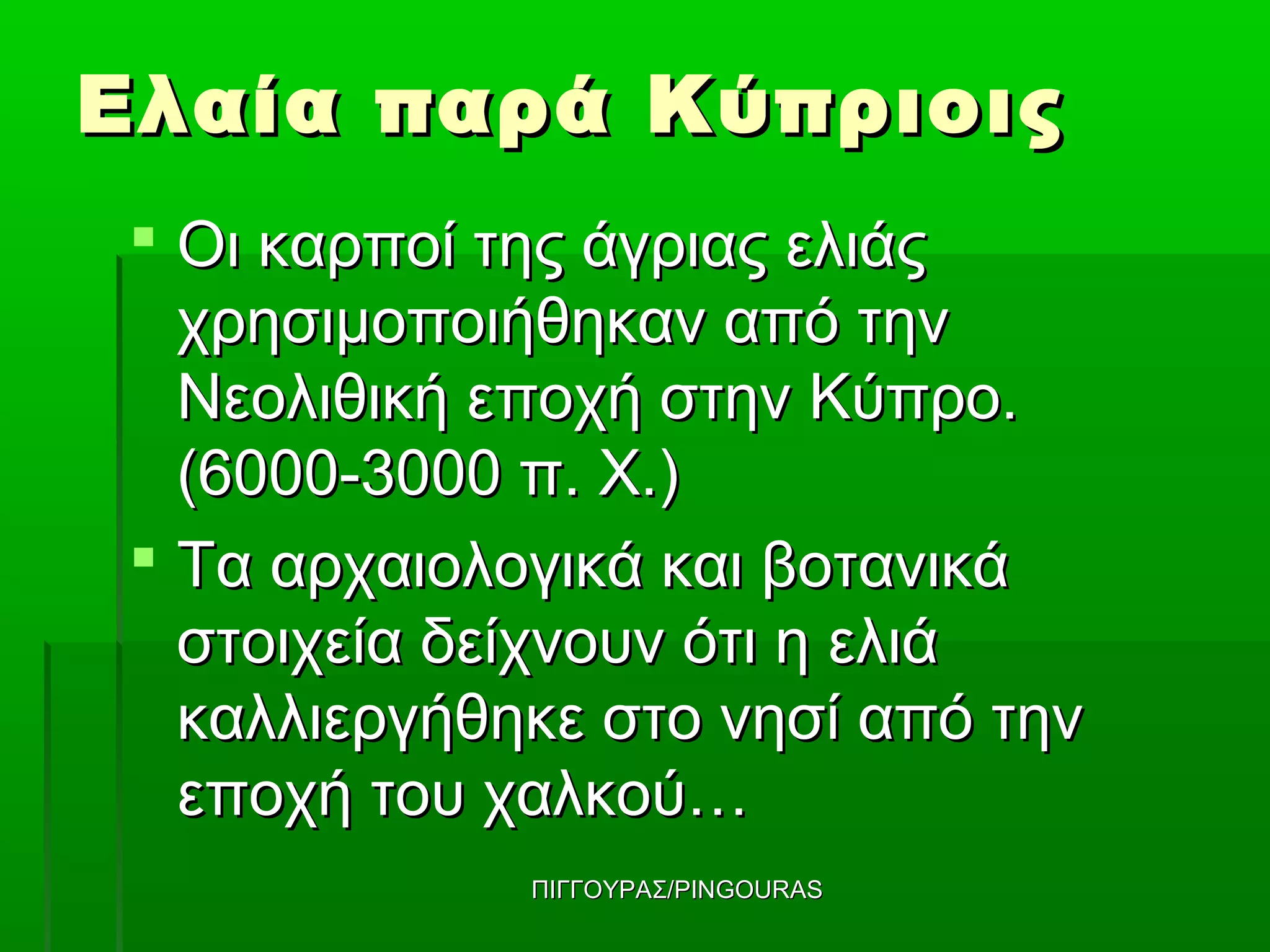 Ελαία παρά Κύπριοις
  Οι καρποί της άγριας ελιάς
   χρησιμοποιήθηκαν από την
   Νεολιθική εποχή στην Κύπρο.
   (6000-3000 π. Χ.)
  Τα αρχαιολογικά και βοτανικά
   στοιχεία δείχνουν ότι η ελιά
   καλλιεργήθηκε στο νησί από την
   εποχή του χαλκού…
              ΠΙΓΓΟΥΡΑΣ/PINGOURAS
 