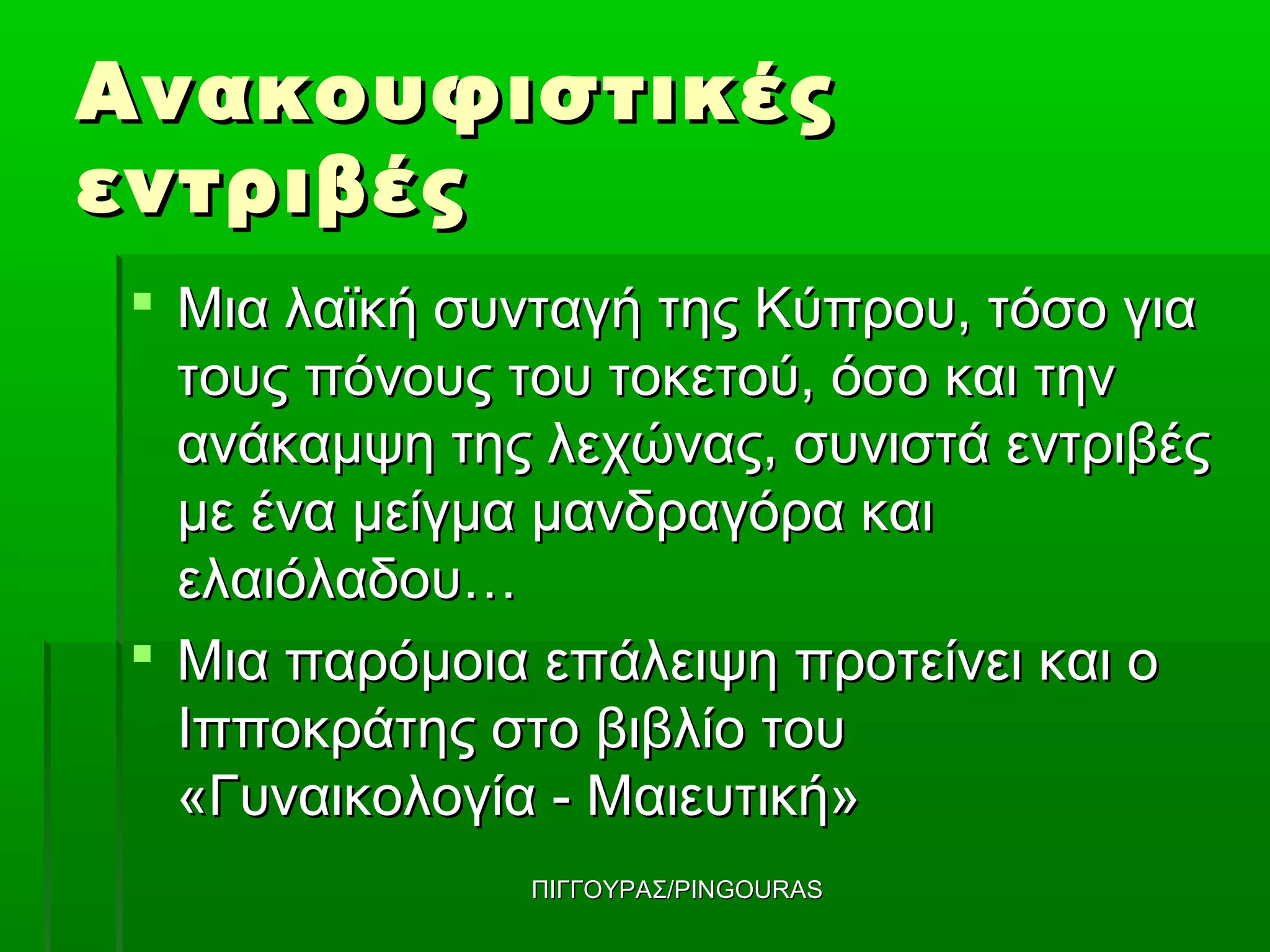 Ανακουφιστικές
εντριβές
 Μια λαϊκή συνταγή της Κύπρου, τόσο για
  τους πόνους του τοκετού, όσο και την
  ανάκαμψη της λεχώνας, συνιστά εντριβές
  με ένα μείγμα μανδραγόρα και
  ελαιόλαδου…
 Μια παρόμοια επάλειψη προτείνει και ο
  Ιπποκράτης στο βιβλίο του
  «Γυναικολογία - Μαιευτική»
              ΠΙΓΓΟΥΡΑΣ/PINGOURAS
 
