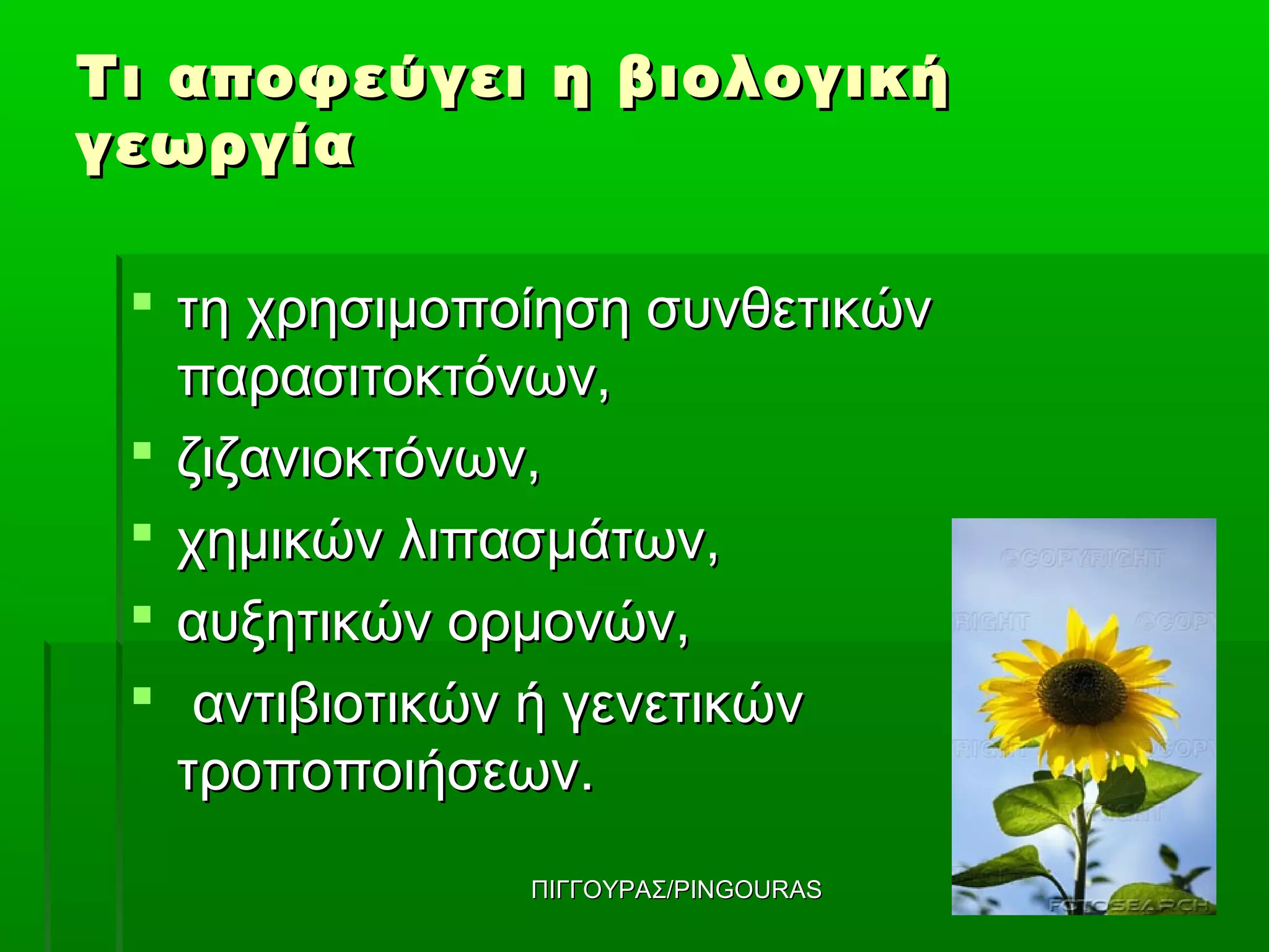 Τι αποφεύγει η βιολογική
γεωργία

  τη χρησιμοποίηση συνθετικών
   παρασιτοκτόνων,
  ζιζανιοκτόνων,
  χημικών λιπασμάτων,
  αυξητικών ορμονών,
  αντιβιοτικών ή γενετικών
   τροποποιήσεων.
               ΠΙΓΓΟΥΡΑΣ/PINGOURAS
 