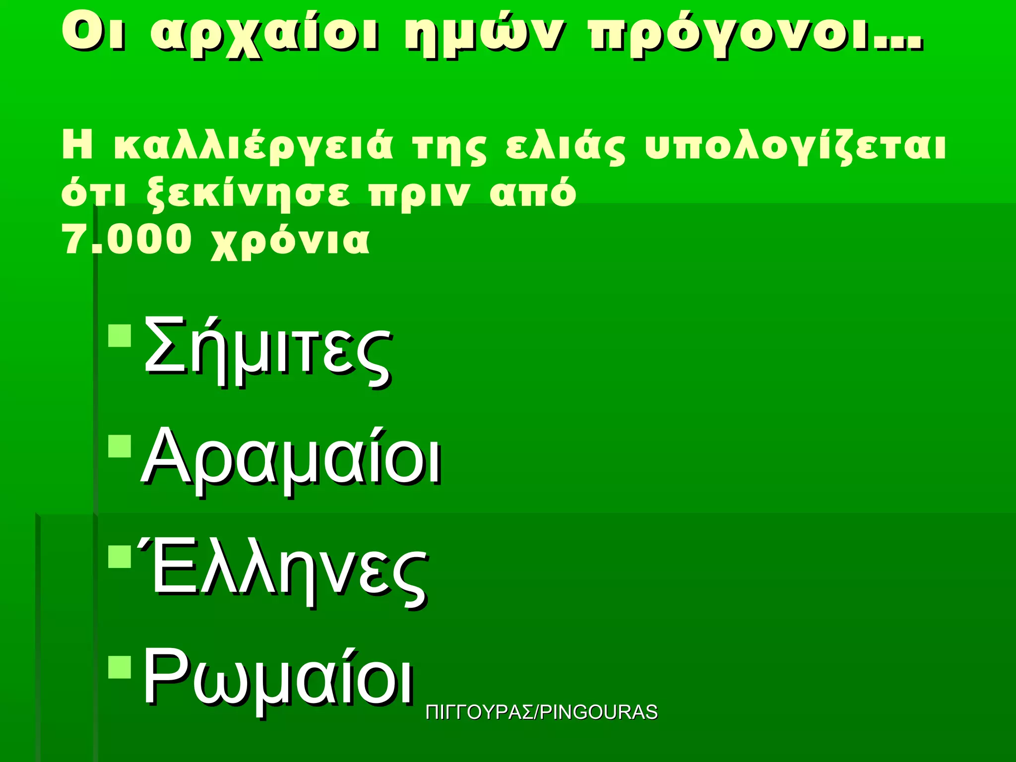 Οι αρχαίοι ημών πρόγονοι…

Η καλλιέργειά της ελιάς υπολογίζεται
ότι ξεκίνησε πριν από
7.000 χρόνια

  Σήμιτες
  Αραμαίοι
  Έλληνες
  Ρωμαίοι    ΠΙΓΓΟΥΡΑΣ/PINGOURAS
 