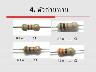 4. ตัว ต้า นทาน



R1 = ………. Ω      R2 = ………. Ω




R3 = ………. Ω      R4 = ………. Ω
 