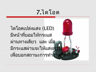 7.ไดโอด

ไดโอดเปล่งแสง (LED)
มีหน้าที่ยอมให้กระแส
ผ่านทางเดียว และ เมือ่
มีกระแสผ่านจะให้แสงสว่าง
เพื่อบอกสถานะการทำางาน
 