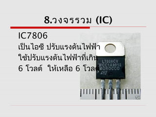 8.วงจรรวม (IC)
IC7806
เป็นไอซี ปรับแรงดันไฟฟ้า
ใช้ปรับแรงดันไฟฟ้าที่เกิน
6 โวลต์ ให้เหลือ 6 โวลต์
 
