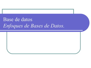 Base de datos
Enfoques de Bases de Datos.
 